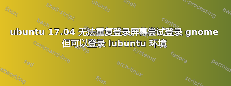 ubuntu 17.04 无法重复登录屏幕尝试登录 gnome 但可以登录 lubuntu 环境