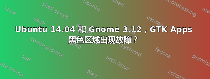 Ubuntu 14.04 和 Gnome 3.12，GTK Apps 黑色区域出现故障？