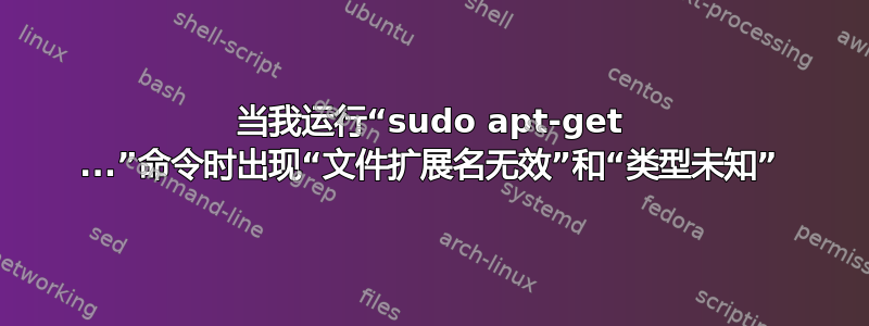 当我运行“sudo apt-get ...”命令时出现“文件扩展名无效”和“类型未知”