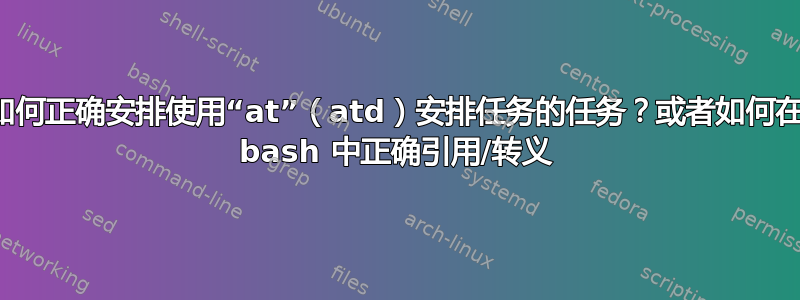 如何正确安排使用“at”（atd）安排任务的任务？或者如何在 bash 中正确引用/转义