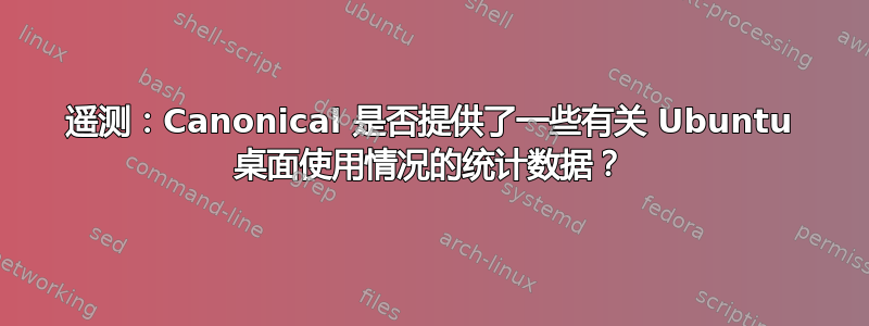 遥测：Canonical 是否提供了一些有关 Ubuntu 桌面使用情况的统计数据？