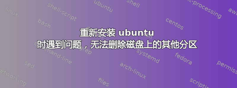 重新安装 ubuntu 时遇到问题，无法删除磁盘上的其他分区