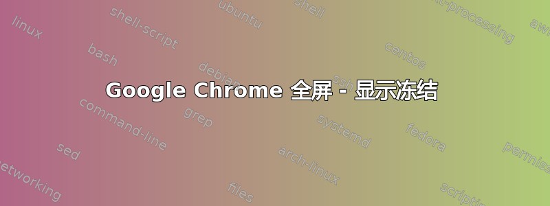 Google Chrome 全屏 - 显示冻结