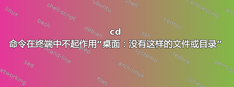 cd 命令在终端中不起作用“桌面：没有这样的文件或目录”