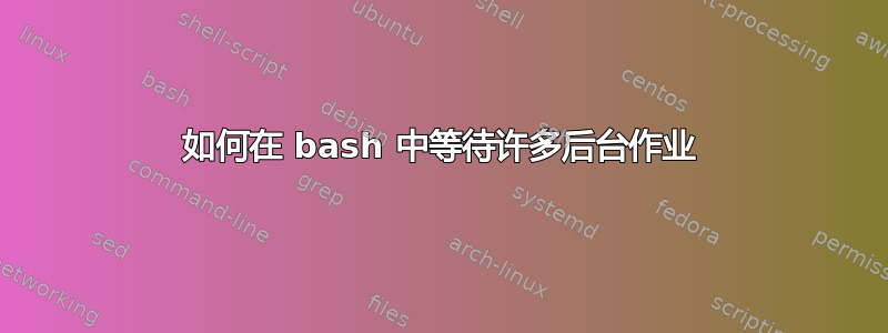 如何在 bash 中等待许多后台作业