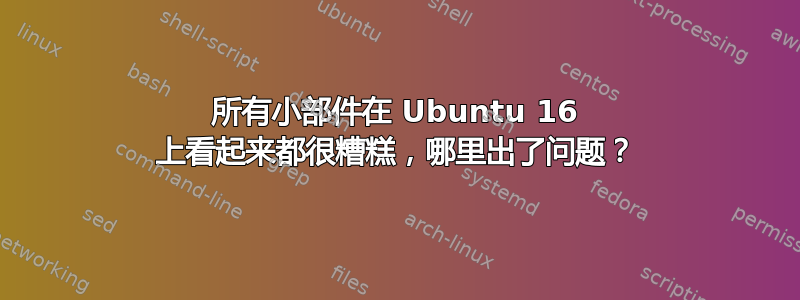 所有小部件在 Ubuntu 16 上看起来都很糟糕，哪里出了问题？