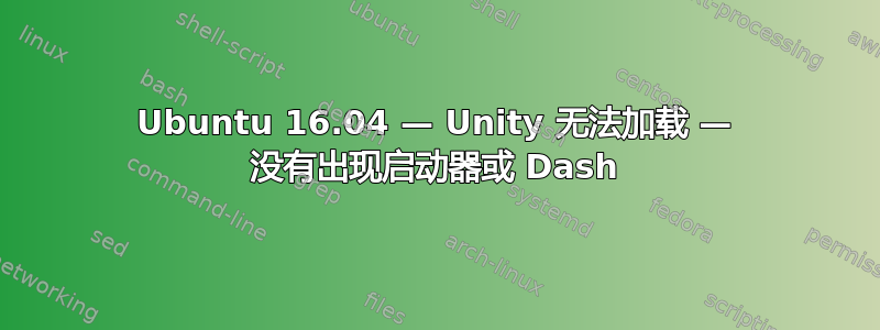 Ubuntu 16.04 — Unity 无法加载 — 没有出现启动器或 Dash