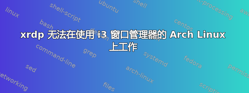 xrdp 无法在使用 i3 窗口管理器的 Arch Linux 上工作