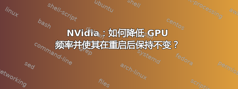 NVidia：如何降低 GPU 频率并使其在重启后保持不变？