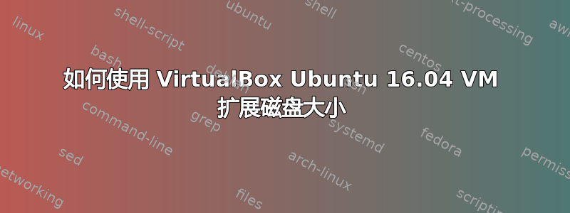 如何使用 VirtualBox Ubuntu 16.04 VM 扩展磁盘大小