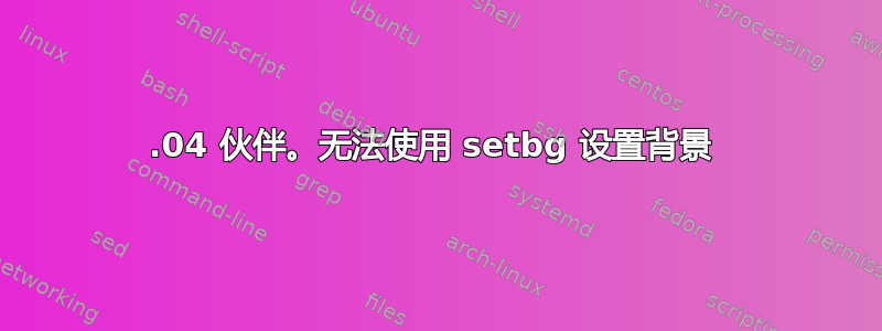 17.04 伙伴。无法使用 setbg 设置背景 