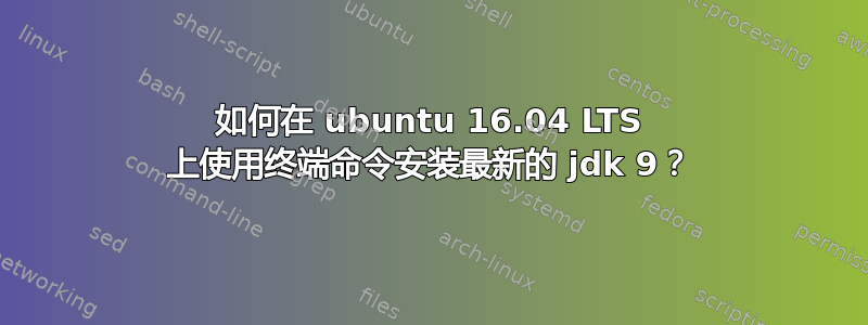 如何在 ubuntu 16.04 LTS 上使用终端命令安装最新的 jdk 9？