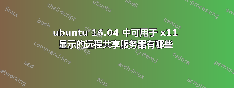 ubuntu 16.04 中可用于 x11 显示的远程共享服务器有哪些