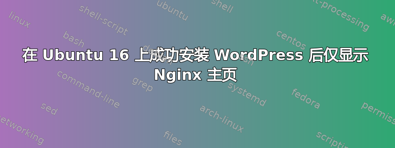 在 Ubuntu 16 上成功安装 WordPress 后仅显示 Nginx 主页