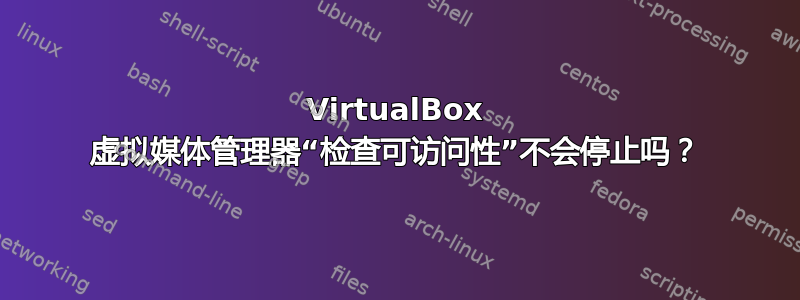 VirtualBox 虚拟媒体管理器“检查可访问性”不会停止吗？