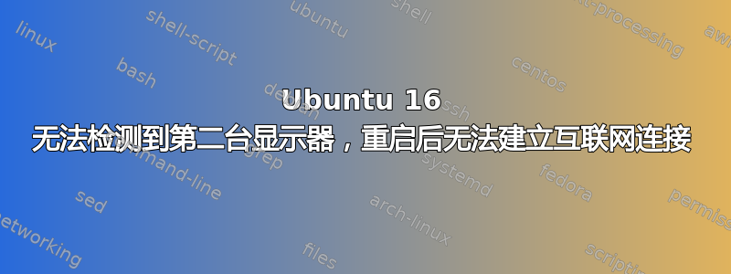 Ubuntu 16 无法检测到第二台显示器，重启后无法建立互联网连接