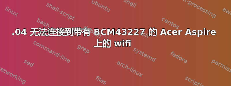 16.04 无法连接到带有 BCM43227 的 Acer Aspire 上的 wifi 