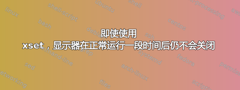 即使使用 xset，显示器在正常运行一段时间后仍不会关闭