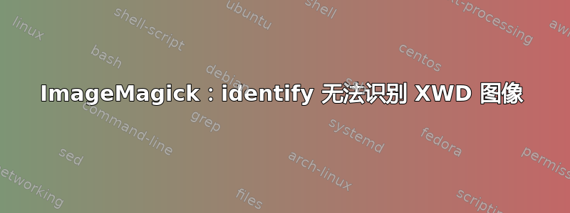 ImageMagick：identify 无法识别 XWD 图像