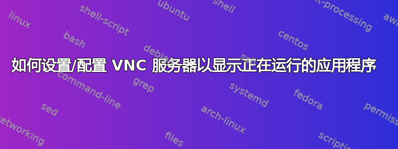 如何设置/配置 VNC 服务器以显示正在运行的应用程序 