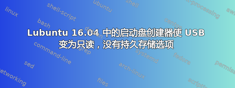 Lubuntu 16.04 中的启动盘创建器使 USB 变为只读，没有持久存储选项