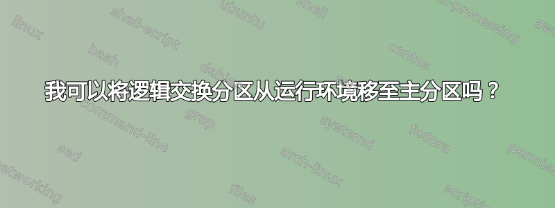 我可以将逻辑交换分区从运行环境移至主分区吗？