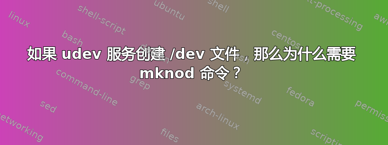 如果 udev 服务创建 /dev 文件，那么为什么需要 mknod 命令？