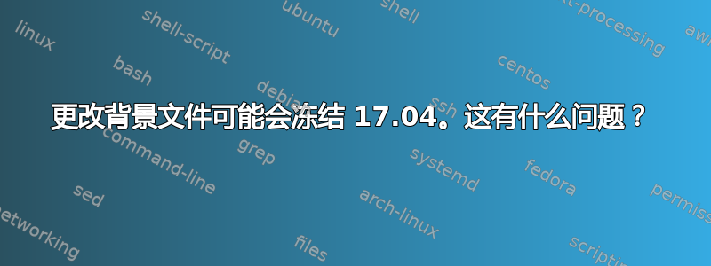 更改背景文件可能会冻结 17.04。这有什么问题？