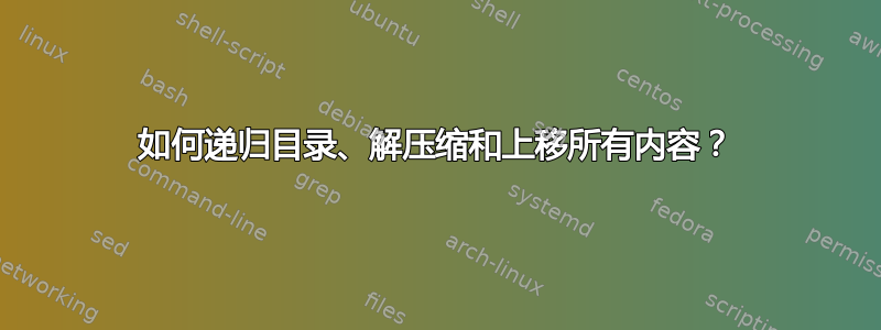 如何递归目录、解压缩和上移所有内容？