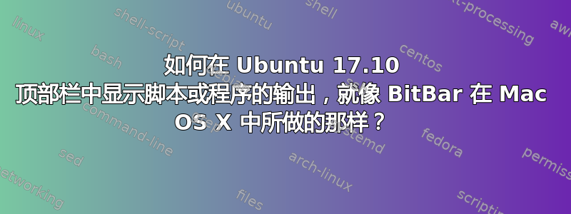 如何在 Ubuntu 17.10 顶部栏中显示脚本或程序的输出，就像 BitBar 在 Mac OS X 中所做的那样？