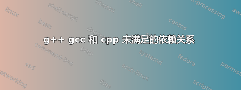 g++ gcc 和 cpp 未满足的依赖关系