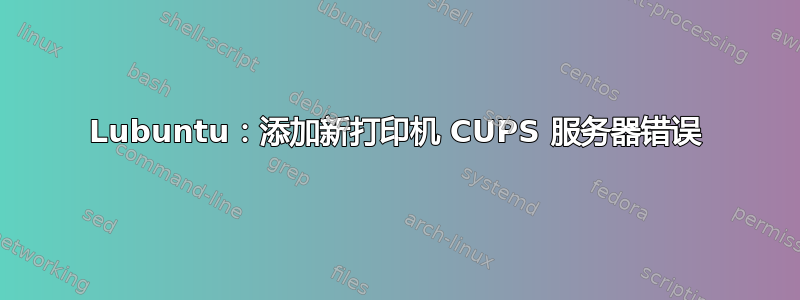 Lubuntu：添加新打印机 CUPS 服务器错误