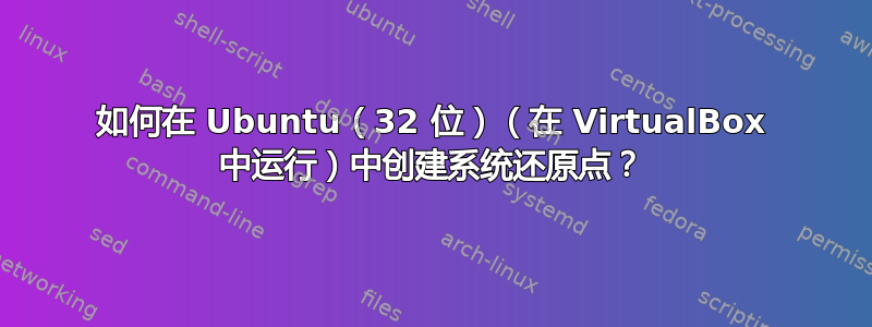 如何在 Ubuntu（32 位）（在 VirtualBox 中运行）中创建系统还原点？