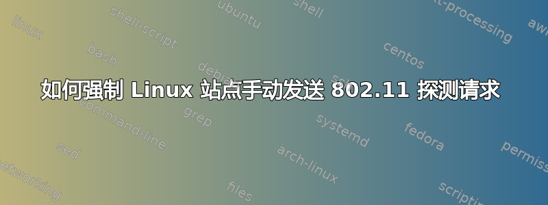 如何强制 Linux 站点手动发送 802.11 探测请求