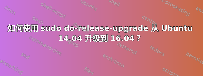 如何使用 sudo do-release-upgrade 从 Ubuntu 14.04 升级到 16.04？