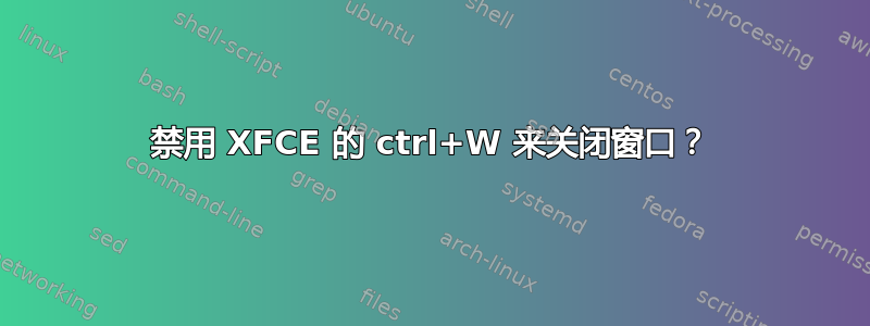 禁用 XFCE 的 ctrl+W 来关闭窗口？