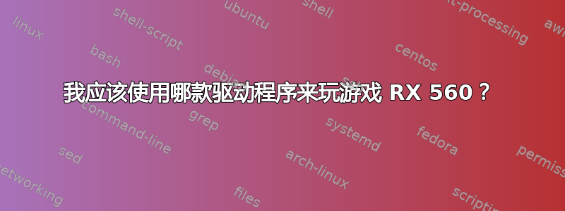 我应该使用哪款驱动程序来玩游戏 RX 560？