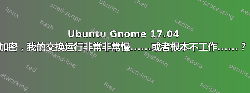 Ubuntu Gnome 17.04 加密，我的交换运行非常非常慢......或者根本不工作......？