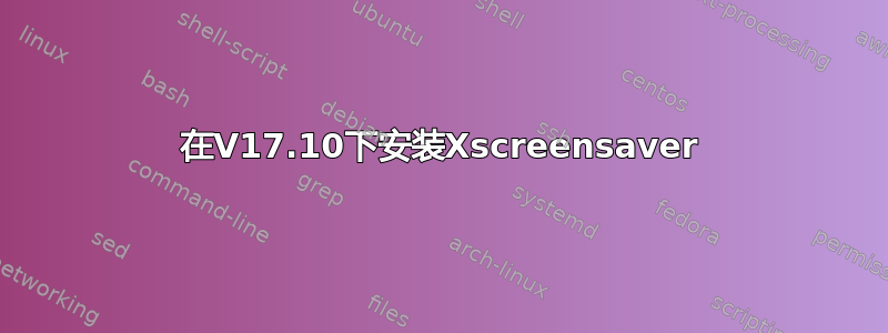 在V17.10下安装Xscreensaver