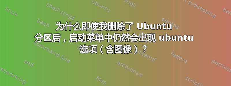 为什么即使我删除了 Ubuntu 分区后，启动菜单中仍然会出现 ubuntu 选项（含图像）？