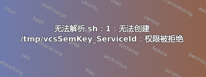 无法解析 sh：1：无法创建 /tmp/vcsSemKey_ServiceId：权限被拒绝