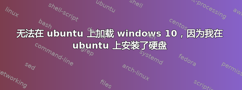 无法在 ubuntu 上加载 windows 10，因为我在 ubuntu 上安装了硬盘