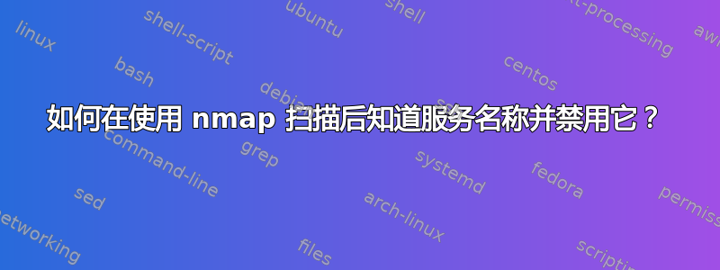 如何在使用 nmap 扫描后知道服务名称并禁用它？