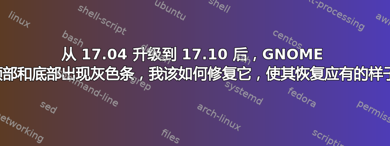 从 17.04 升级到 17.10 后，GNOME 的顶部和底部出现灰色条，我该如何修复它，使其恢复应有的样子？