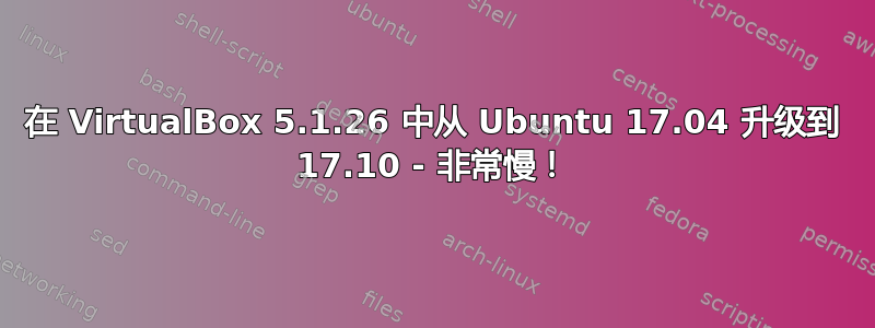 在 VirtualBox 5.1.26 中从 Ubuntu 17.04 升级到 17.10 - 非常慢！