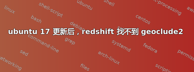 ubuntu 17 更新后，redshift 找不到 geoclude2