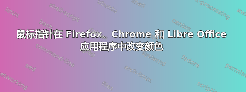 鼠标指针在 Firefox、Chrome 和 Libre Office 应用程序中改变颜色