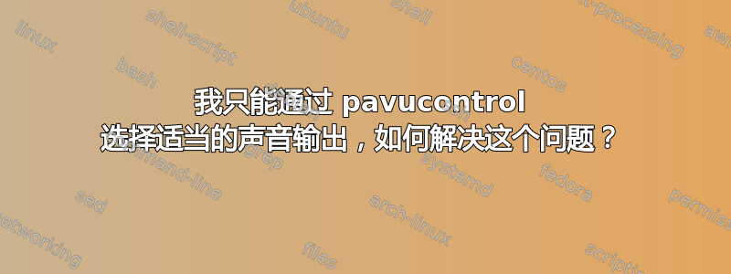 我只能通过 pavucontrol 选择适当的声音输出，如何解决这个问题？