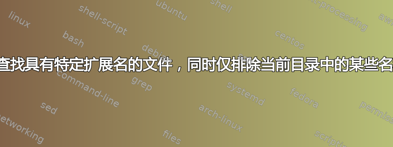 如何查找具有特定扩展名的文件，同时仅排除当前目录中的某些名称？