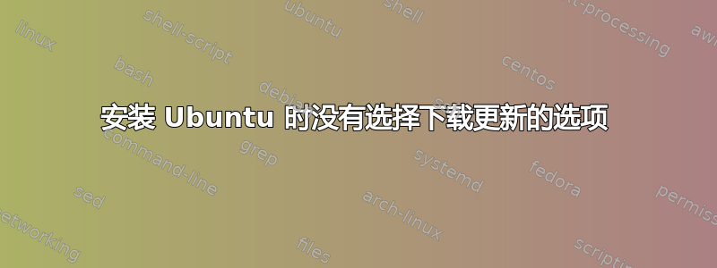 安装 Ubuntu 时没有选择下载更新的选项